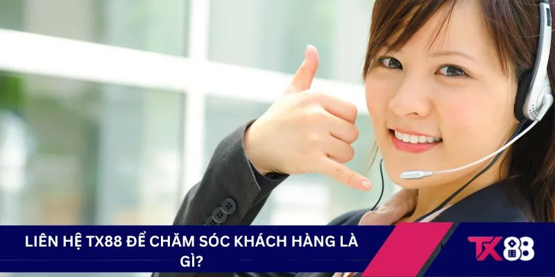Liên hệ TX88 để chăm sóc khách hàng là gì?